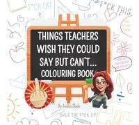 Things Teachers Wish They Could Say But Can't: The Perfect Funny Gift For Teachers With A Sense Of Humour.: The real teacher experience, Colour your way through the madness.