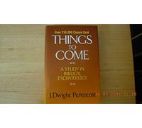 Things to Come: A Study in Biblical Eschatology