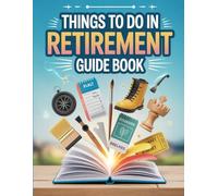 Things to Do in Retirement Guide Book: Practical Tips, Hobbies, Travel Plans, and Lifestyle Inspiration for Creating Your Best Post-Work Life