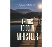 Things To Do In Whistler: Your Essential Companion to Top Attractions and Authentic Experiences (Where To Go, What To Do)