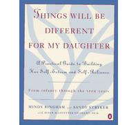 Things Will Be Different for My Daughter: a Practical Guide to Building Her Self-Esteem and Self-Reliance from Infancy Through the Teen Years