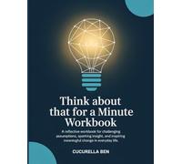 Think About That For A Minute Workbook: "A Reflective Workbook for Challenging Assumptions, Sparking Insight, and Inspiring Meaningful Change in Everyday Life."