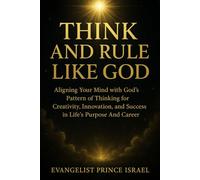 THINK AND RULE LIKE GOD: Aligning Your Mind with God’s Pattern of Thinking for Creativity, Innovation, and Success in Life’s Purpose And Career