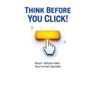 Think Before You Click! Your Internet Survival Guide: Protect Yourself from Cyber Threats and Stay Safe Online (For Beginners, Families, Seniors, and All Ages!)