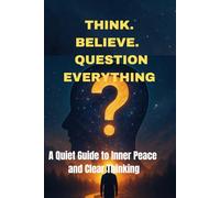 Think. Believe. Question Everything: A Quiet Guide to Inner Peace and Clear Thinking