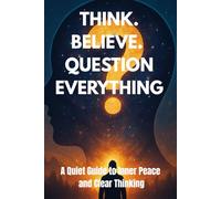 Think. Believe. Question Everything: A Quiet Guide to Inner Peace and Clear Thinking