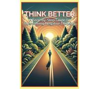 Think Better - A Step-by-Step Guide to Overcoming Negative Thinking: Actionable Steps for Reprogramming Your Mindset, Conquering Anxiety, and Cultivating Self-Love