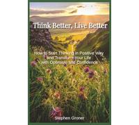 Think Better, Live Better: How to Start Thinking in Positive Way and Transform Your Life with Optimism and Confidence