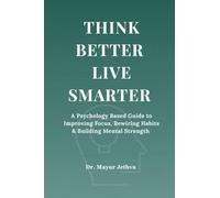 Think Better Live Smarter: A Psychology Based Guide to Improving Focus, Rewiring Habits & Building Mental Strength