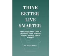 Think Better Live Smarter: A Psychology Based Guide to Improving Focus, Rewiring Habits & Building Mental Strength