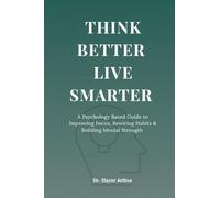 Think Better Live Smarter: A Psychology Based Guide to Improving Focus, Rewiring Habits & Building Mental Strength