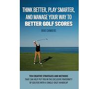 Think Better, Play Smarter, and Manage Your Way to Better Golf Scores: Ten creative strategies and methods that can help put you in the exclusive fraternity of golfers with a single-digit handicap