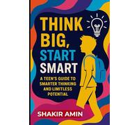 Think Big Start Smart: A Teen’s Guide to Smarter Thinking and Limitless Potential