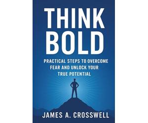 Think Bold: Practical Steps to Overcome Fear and Unlock Your True Potential