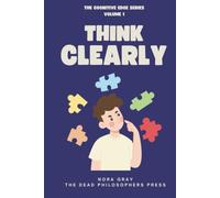 Think Clearly: How to Avoid Confusion, Bias, and Mental Clutter - A Practical Guide to Cognitive Biases, Logical Fallacies, and Better Decision-Making (The Cognitive Edge Series)