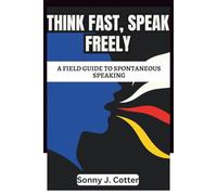 THINK FAST, SPEAK FREELY: A Field Guide to Spontaneous Speaking
