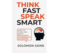 Think Fast Speak Smart: How to think and speak brilliantly in impromptu situations