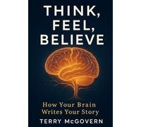 Think, Feel, Believe: How Your Brain Writes Your Story (THE BELIEF ENGINE SERIES)