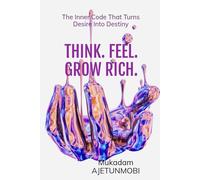 THINK. FEEL. GROW RICH. The Inner Code That Turns Desire Into Destiny: The Inner Code That Turns Desire Into Destiny