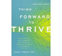 Think Forward to Thrive: How to Use the Mind's Power of Anticipation to Transcend Your Past and Transform Your Future (Future Directed Therapy)