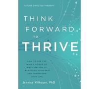 Think Forward to Thrive: How to Use The Mind's Power of Anticipation to Transcend Your Past and Transform Your Life (Future Directed Therapy)