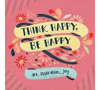 Think Happy, Be Happy: Words and Art to Inspire by Over 20 Contributing Artists: Art, Inspiration, Joy