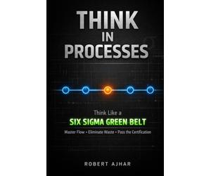 Think in Processes: Think Like a Six Sigma Green Belt. Master Flow, Eliminate Waste, and Pass the Certification (Business Mastery Series)