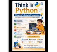 Think in Python A Beginner’s Guide to Python Programming: Learn Python from First Principles • Step by Step (Think in Python: A First-Principles ... & AI From Zero Fear to Research-Ready Code)