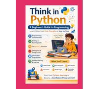 Think in Python A Beginner’s Guide to Python Programming: Learn Python from First Principles • Step by Step (Think in Python: A First-Principles ... & AI From Zero Fear to Research-Ready Code)