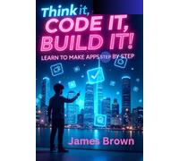 Think It, Code It, Build It.: Learn to Make Apps Step by Step