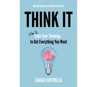 Think It : How to Train Your Thinking to Get Everything You Want