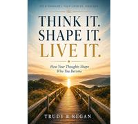 Think it. Shape it. Live it.: How Your Thoughts Shape Who You Become: 4 (Built from the Inside Out)
