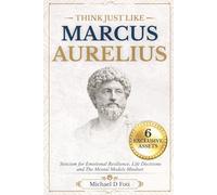 Think Just Like Marcus Aurelius: Stoicism for Emotional Resilience, Life Decisions and The Mental Models Mindset