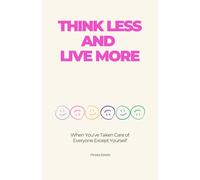 Think Less and Live More: When You’ve Taken Care of Everyone Except Yourself