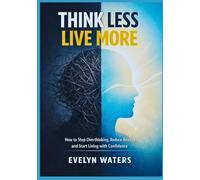 Think Less, Live More: How to Stop Overthinking, Reduce Anxiety, and Start Living with Confidence