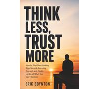 Think Less, Trust More: How to Stop Overthinking, Stop Second-Guessing Yourself, and Finally Let Go of What You Can't Control