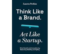 Think Like a Brand. Act Like a Startup: Drive Growth and Innovation by Balancing Stability and Agility