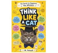 THINK LIKE A CAT: What Your Cat Knows About Joy That You've Completely Forgotten - 16 Lessons in Happiness, Wisdom & the Shameless Art of Living Well