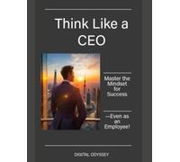 Think Like a CEO: Master the Mindset for Success-Even as an Employee! (Business Mastery 4.0: Leading in a Technology-Transformed Era)