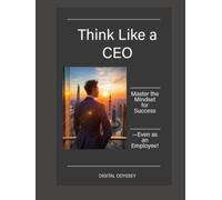 Think Like a CEO: Master the Mindset for Success-Even as an Employee! (Business Mastery 4.0: Leading in a Technology-Transformed Era)