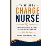 Think Like a Charge Nurse: Staffing, Prioritization, Escalation, Leadership, and Shift Management in the Real World