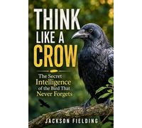 THINK LIKE A CROW: The Secret Intelligence of the Bird That Never Forgets