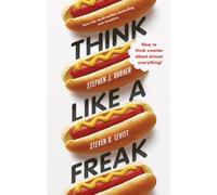 Think Like a Freak: How to Think Smarter about Almost Everything: Secrets of the Rogue Economist