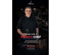 Think Like a French Chef: Master Flavor, Heat, Timing and Confidence in Your Own Kitchen