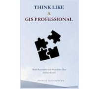 Think Like a GIS Professional: Build Repeatable GIS Workflows That Deliver Results