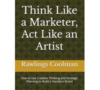 Think Like a Marketer, Act Like an Artist: How to Use Creative Thinking and Strategic Planning to Build a Standout Brand