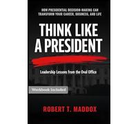 THINK LIKE A PRESIDENT - Leadership Lessons from the Oval Office: How Presidential Decision-Making Can Transform Your Career, Business, and Life