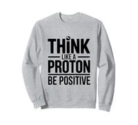 Think Like A Proton Be Positive Science Quote Sweatshirt