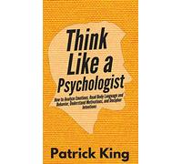 Think Like a Psychologist: How to Analyze Emotions, Read Body Language and Behavior, Understand Motivations, and Decipher Intentions