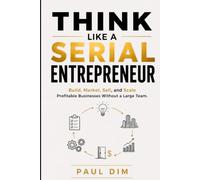 Think Like a Serial Entrepreneur: Build, Market, Sell, and Scale Profitable Businesses Without a Large Team
